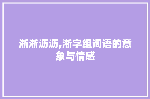 淅淅沥沥,淅字组词语的意象与情感 写作素材