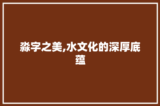 淼字之美,水文化的深厚底蕴 写作素材