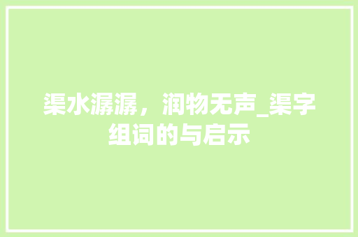 渠水潺潺，润物无声_渠字组词的与启示 报告写作