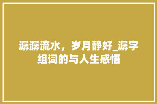 潺潺流水，岁月静好_潺字组词的与人生感悟