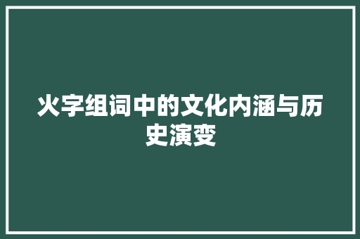 火字组词中的文化内涵与历史演变 写作社区