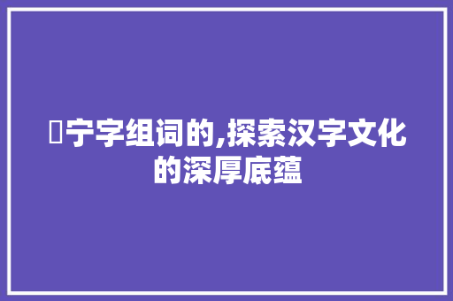 烜宁字组词的,探索汉字文化的深厚底蕴