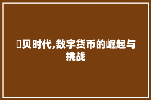 犇贝时代,数字货币的崛起与挑战 报告写作
