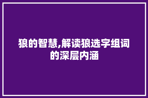 狼的智慧,解读狼选字组词的深层内涵