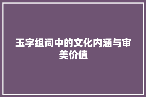 玉字组词中的文化内涵与审美价值 简历模板