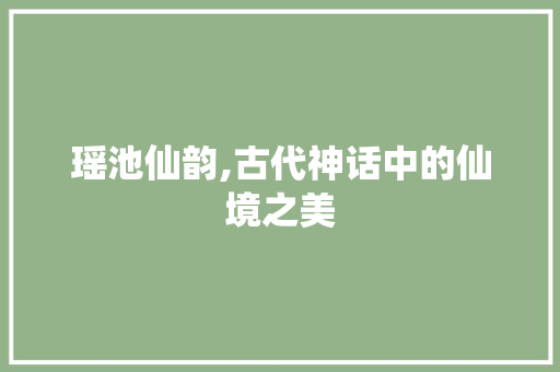 瑶池仙韵,古代神话中的仙境之美 诗歌创作