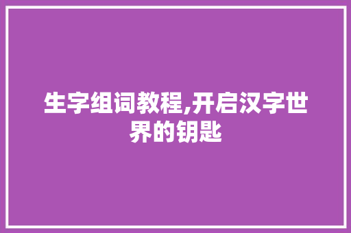 生字组词教程,开启汉字世界的钥匙 报告写作