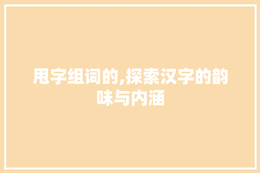 甩字组词的,探索汉字的韵味与内涵 写作技巧