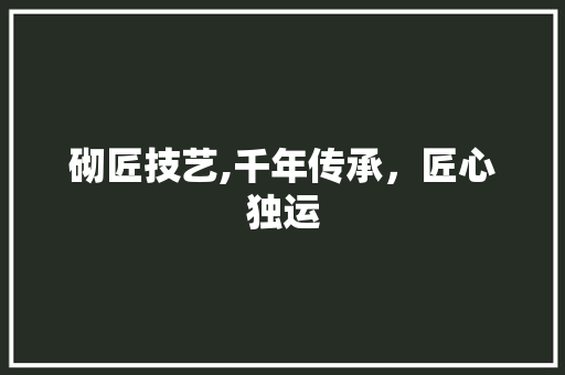 砌匠技艺,千年传承，匠心独运 词汇积累