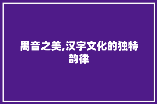 禺音之美,汉字文化的独特韵律 写作技巧