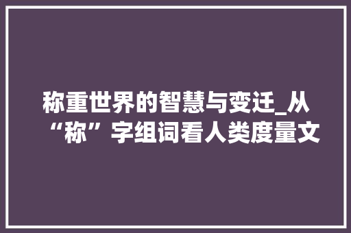 称重世界的智慧与变迁_从“称”字组词看人类度量文明的进步 写作技巧