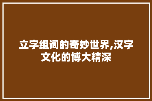立字组词的奇妙世界,汉字文化的博大精深