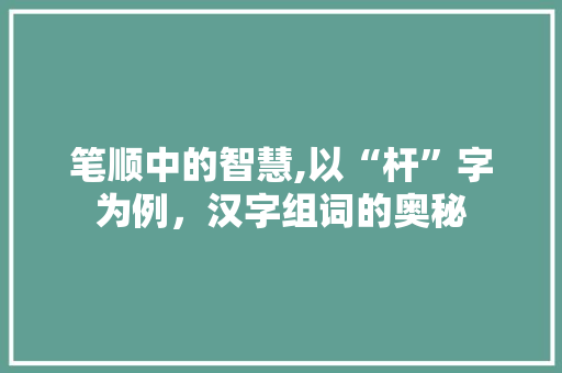 笔顺中的智慧,以“杆”字为例，汉字组词的奥秘 报告写作