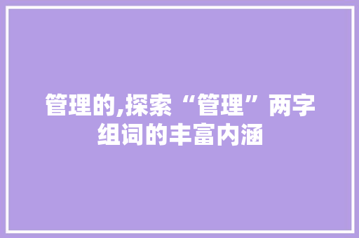 管理的,探索“管理”两字组词的丰富内涵