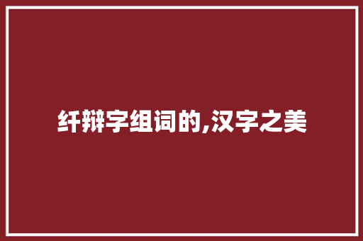 纤辩字组词的,汉字之美