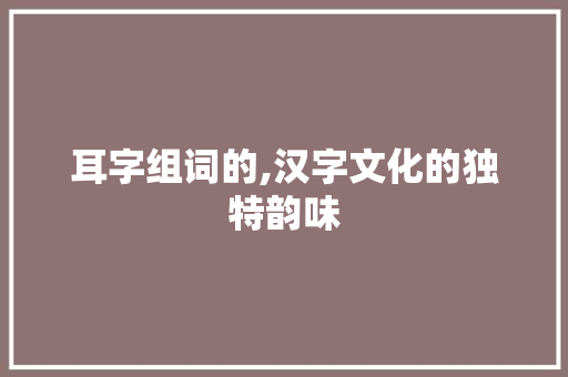 耳字组词的,汉字文化的独特韵味