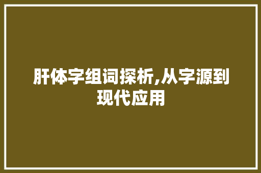 肝体字组词探析,从字源到现代应用 报告写作