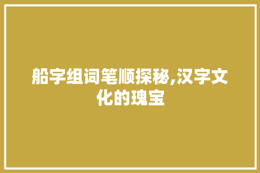 船字组词笔顺探秘,汉字文化的瑰宝 写作社区