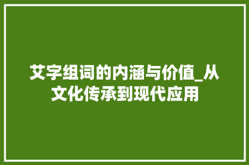 艾字组词的内涵与价值_从文化传承到现代应用 报告写作