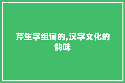 芹生字组词的,汉字文化的韵味 范文赏析