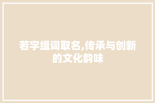 若字组词取名,传承与创新的文化韵味