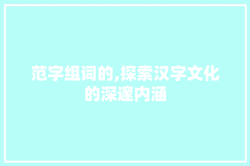 范字组词的,探索汉字文化的深邃内涵 诗歌创作