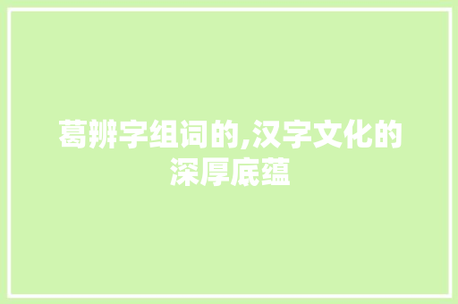 葛辨字组词的,汉字文化的深厚底蕴