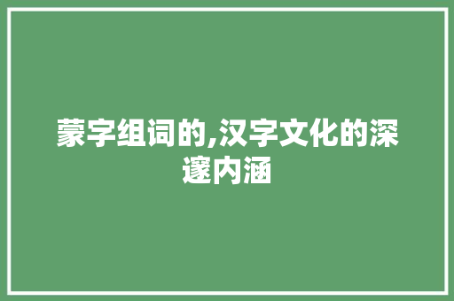 蒙字组词的,汉字文化的深邃内涵 写作社区
