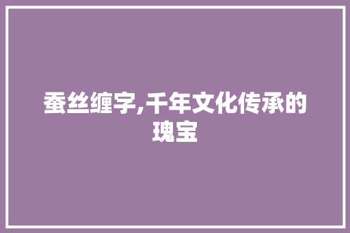 蚕丝缠字,千年文化传承的瑰宝 范文赏析