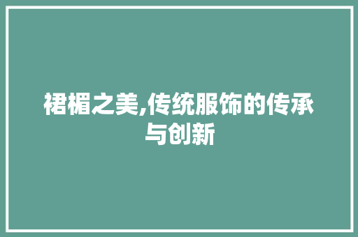 裙楣之美,传统服饰的传承与创新