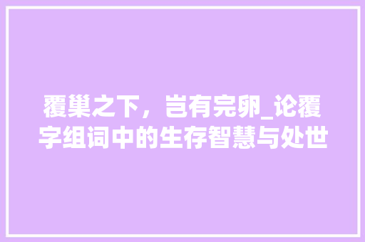 覆巢之下，岂有完卵_论覆字组词中的生存智慧与处世哲学