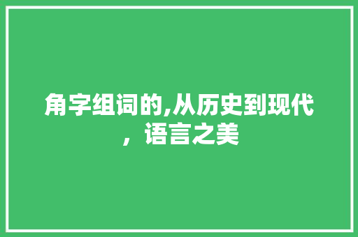 角字组词的,从历史到现代，语言之美