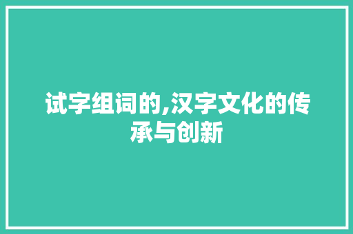 试字组词的,汉字文化的传承与创新