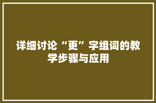 详细讨论“更”字组词的教学步骤与应用 简历模板