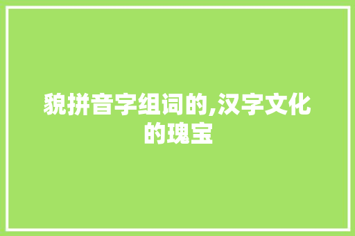 貌拼音字组词的,汉字文化的瑰宝 写作社区