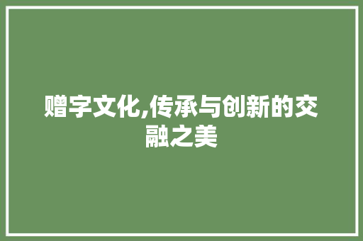 赠字文化,传承与创新的交融之美 写作素材