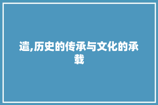 遣,历史的传承与文化的承载