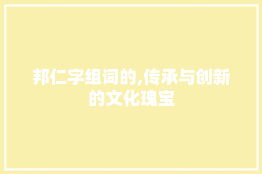 邦仁字组词的,传承与创新的文化瑰宝