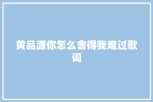 黄品源你怎么舍得我难过歌词 写作社区
