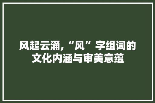 风起云涌,“风”字组词的文化内涵与审美意蕴
