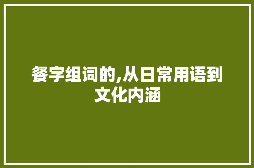 餐字组词的,从日常用语到文化内涵