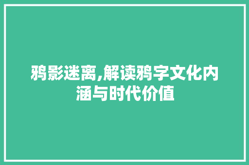 鸦影迷离,解读鸦字文化内涵与时代价值