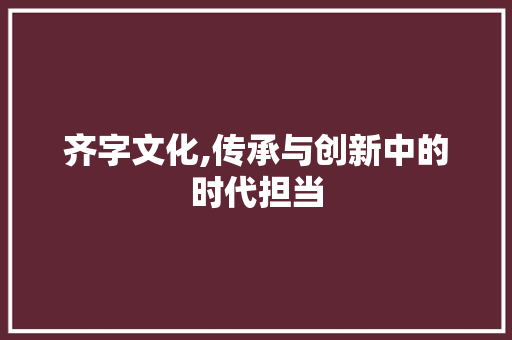 齐字文化,传承与创新中的时代担当
