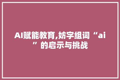 AI赋能教育,妨字组词“ai”的启示与挑战 报告写作