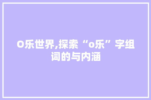 O乐世界,探索“o乐”字组词的与内涵