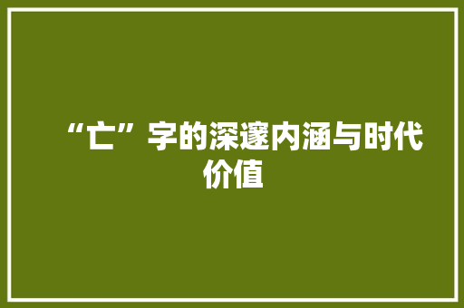 “亡”字的深邃内涵与时代价值 商业文案