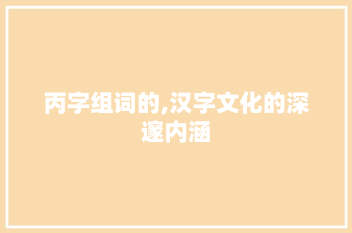 丙字组词的,汉字文化的深邃内涵 商业文案