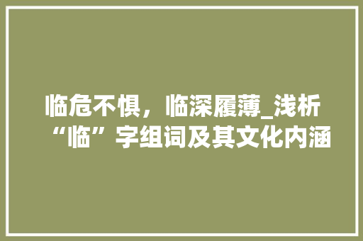 临危不惧，临深履薄_浅析“临”字组词及其文化内涵 词汇积累