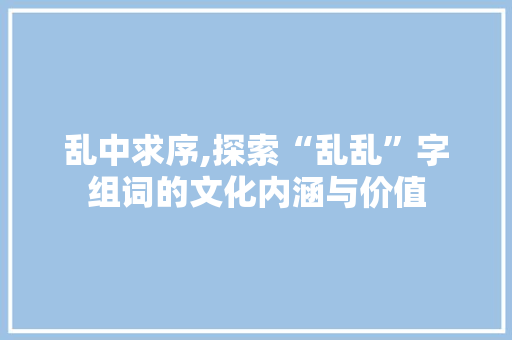 乱中求序,探索“乱乱”字组词的文化内涵与价值