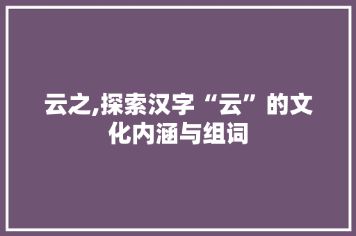 云之,探索汉字“云”的文化内涵与组词 范文赏析